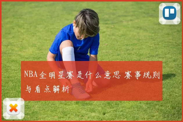 NBA全明星赛是什么意思 赛事规则与看点解析
