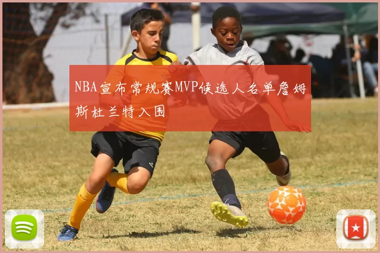 NBA宣布常规赛MVP候选人名单詹姆斯杜兰特入围