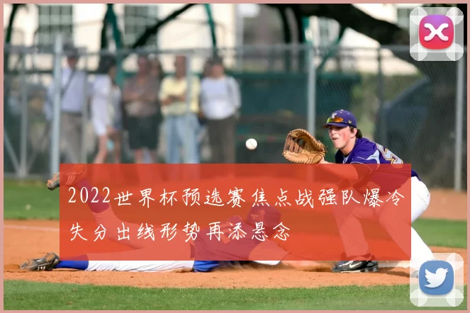 2022世界杯预选赛焦点战强队爆冷失分出线形势再添悬念