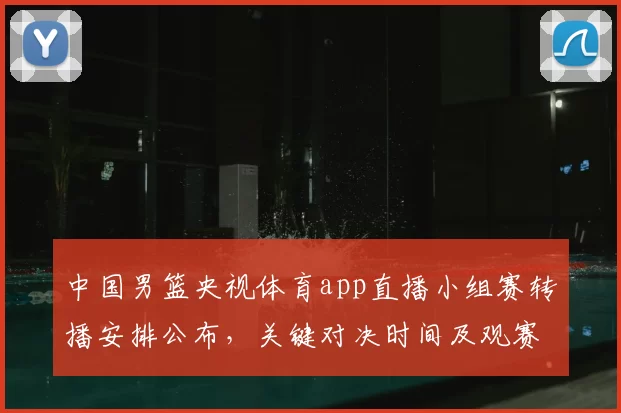 中国男篮央视体育app直播小组赛转播安排公布，关键对决时间及观赛提示