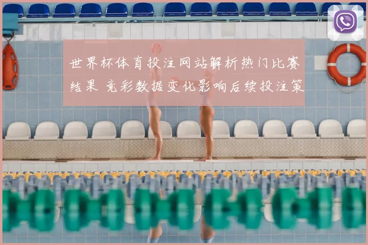 世界杯体育投注网站解析热门比赛结果 竞彩数据变化影响后续投注策略