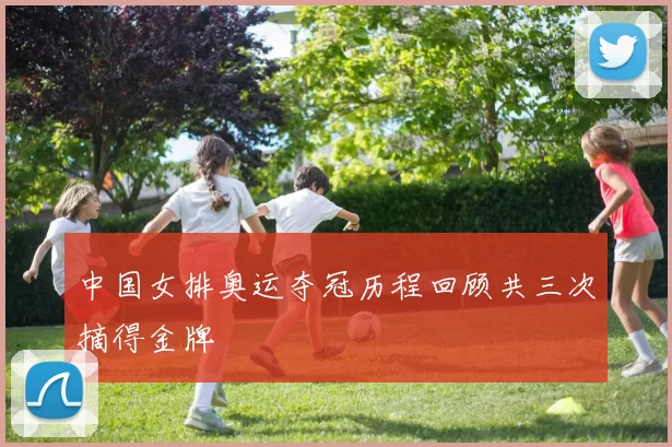中国女排奥运夺冠历程回顾共三次摘得金牌