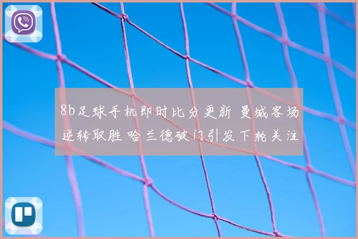8b足球手机即时比分更新 曼城客场逆转取胜 哈兰德破门引发下轮关注