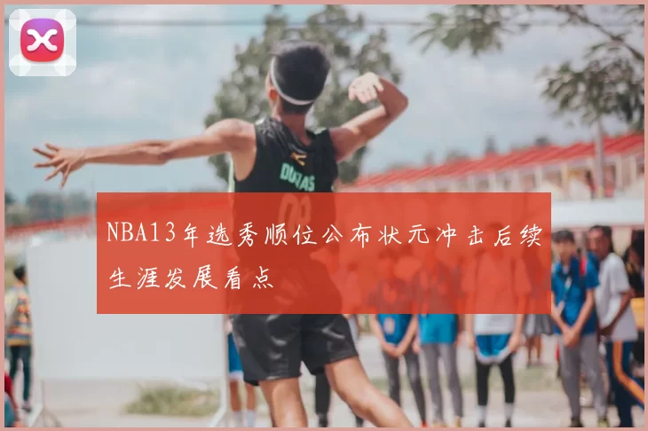 NBA13年选秀顺位公布状元冲击后续生涯发展看点