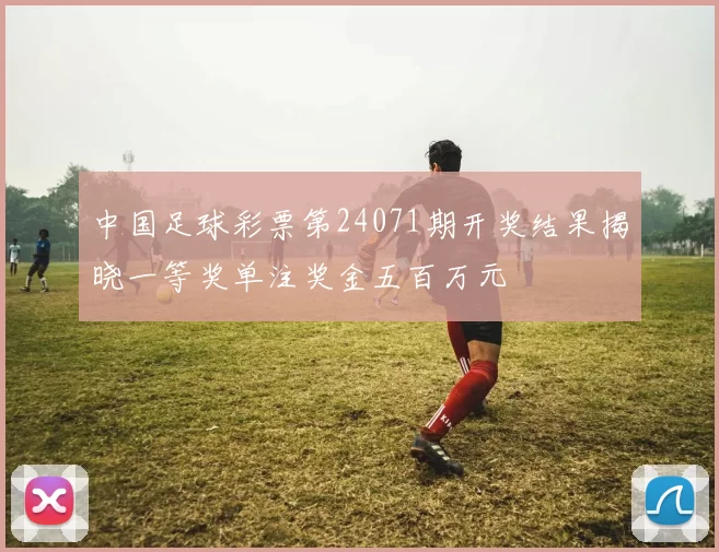 中国足球彩票第24071期开奖结果揭晓一等奖单注奖金五百万元