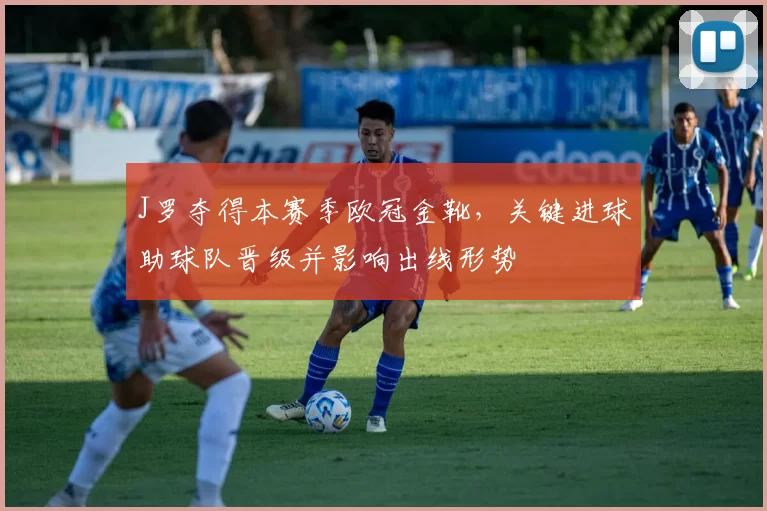 J罗夺得本赛季欧冠金靴,关键进球助球队晋级并影响出线形势