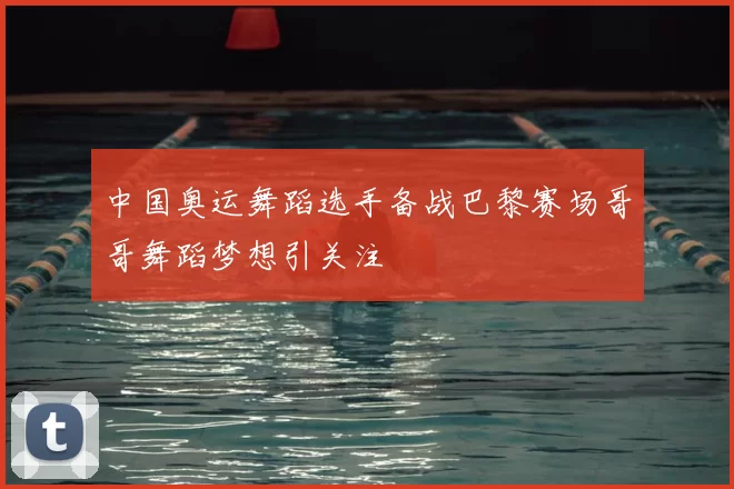 中国奥运舞蹈选手备战巴黎赛场哥哥舞蹈梦想引关注