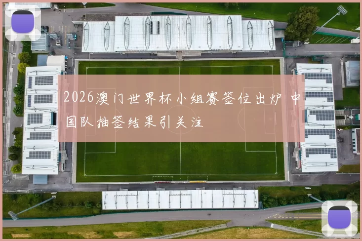 2026澳门世界杯小组赛签位出炉 中国队抽签结果引关注